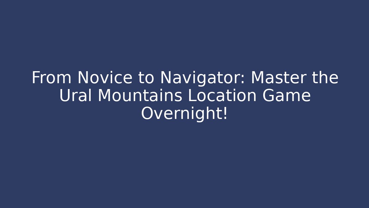 From Novice to Navigator: Master the Ural Mountains Location Game Overnight!
