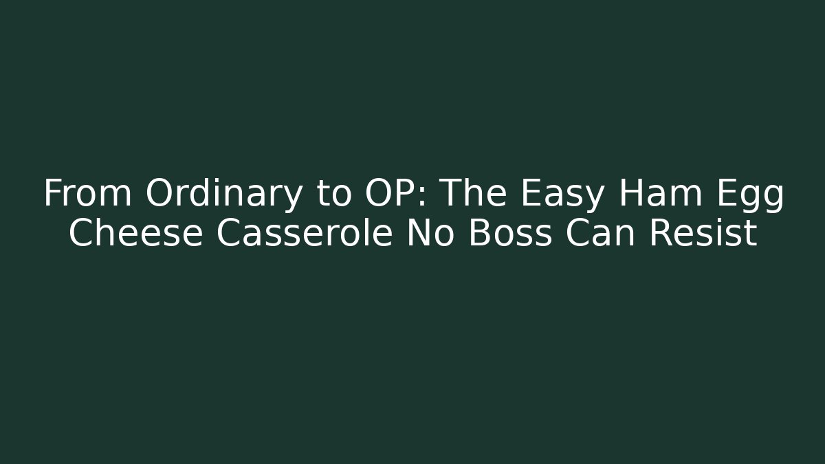 From Ordinary to OP: The Easy Ham Egg Cheese Casserole No Boss Can Resist