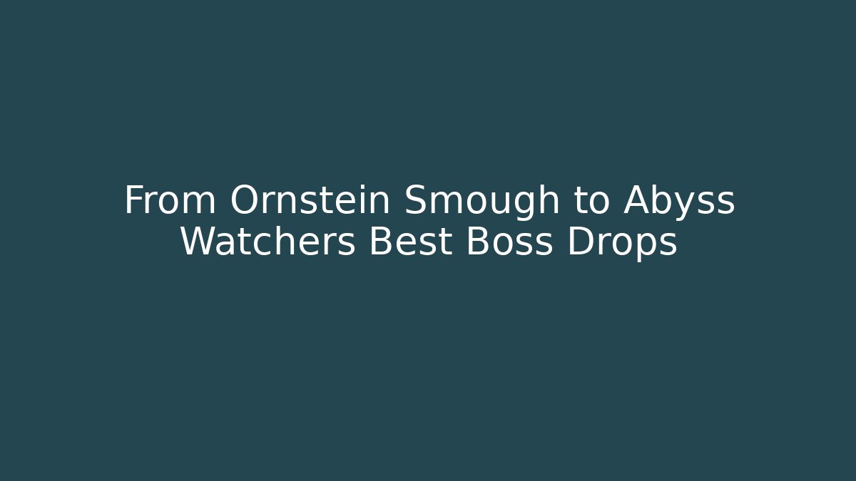 From Ornstein Smough to Abyss Watchers Best Boss Drops