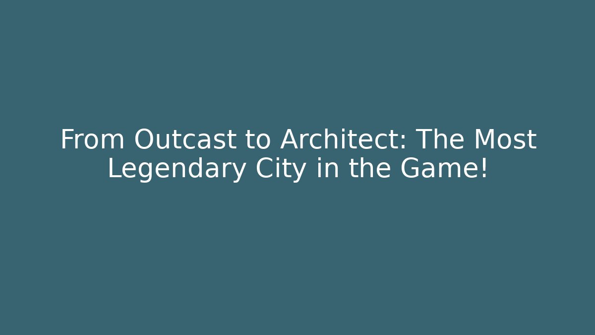 From Outcast to Architect: The Most Legendary City in the Game!