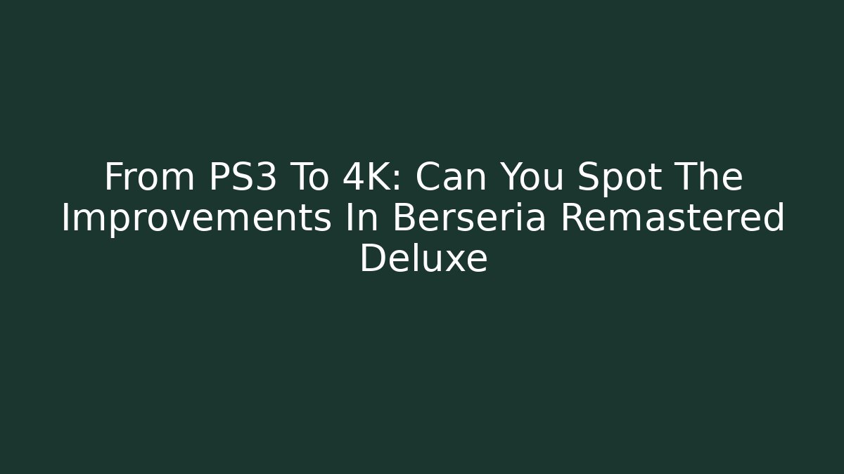 From PS3 To 4K: Can You Spot The Improvements In Berseria Remastered Deluxe