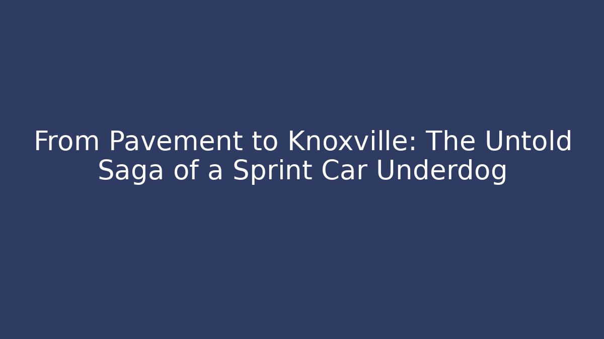 From Pavement to Knoxville: The Untold Saga of a Sprint Car Underdog
