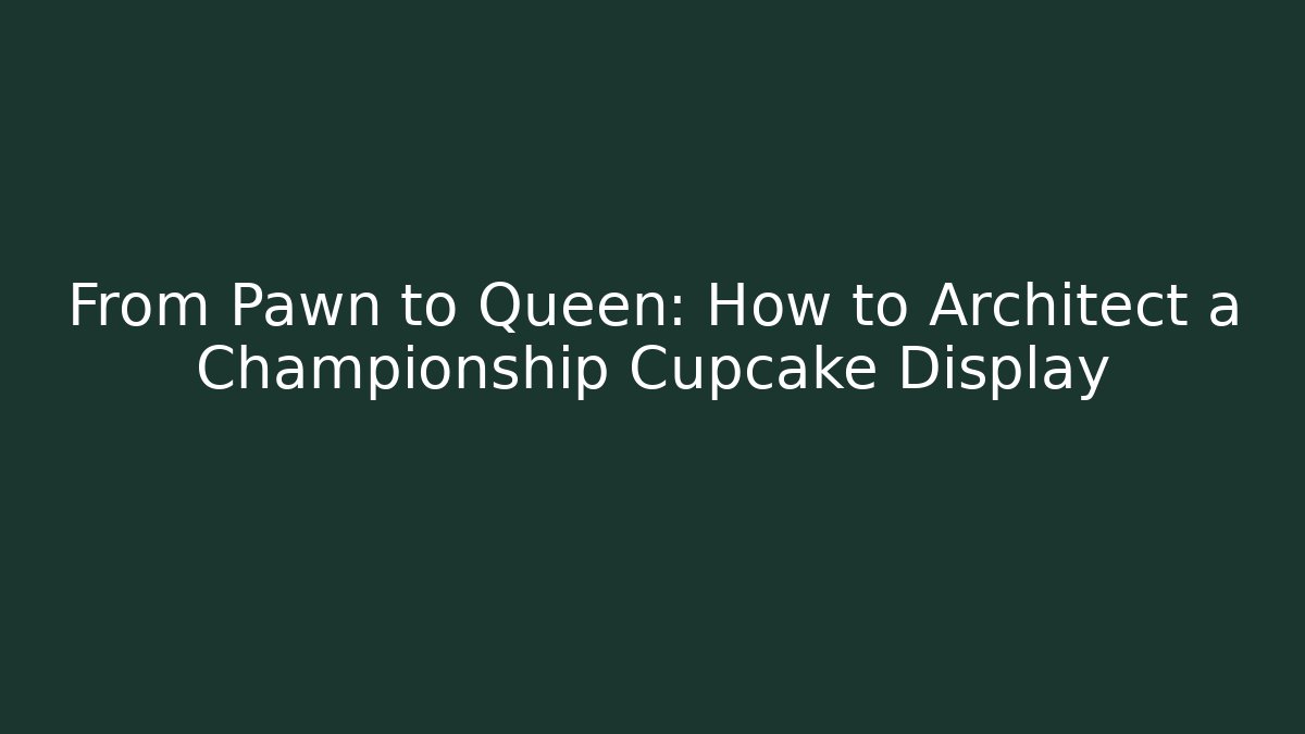 From Pawn to Queen: How to Architect a Championship Cupcake Display