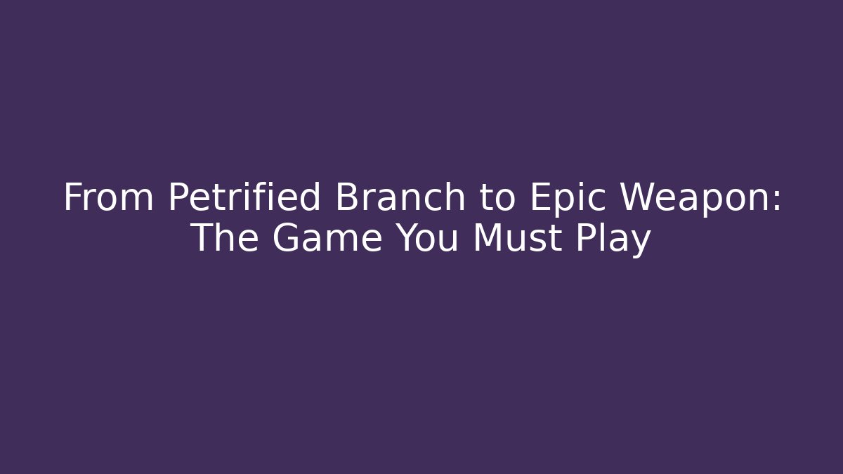 From Petrified Branch to Epic Weapon: The Game You Must Play
