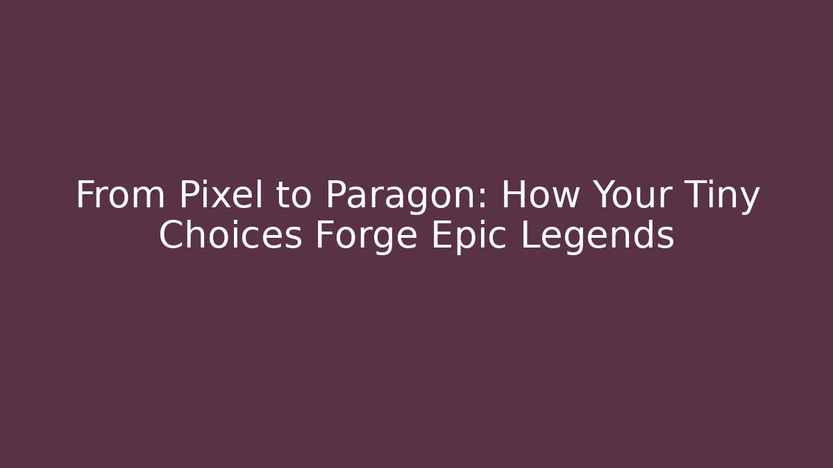 From Pixel to Paragon: How Your Tiny Choices Forge Epic Legends
