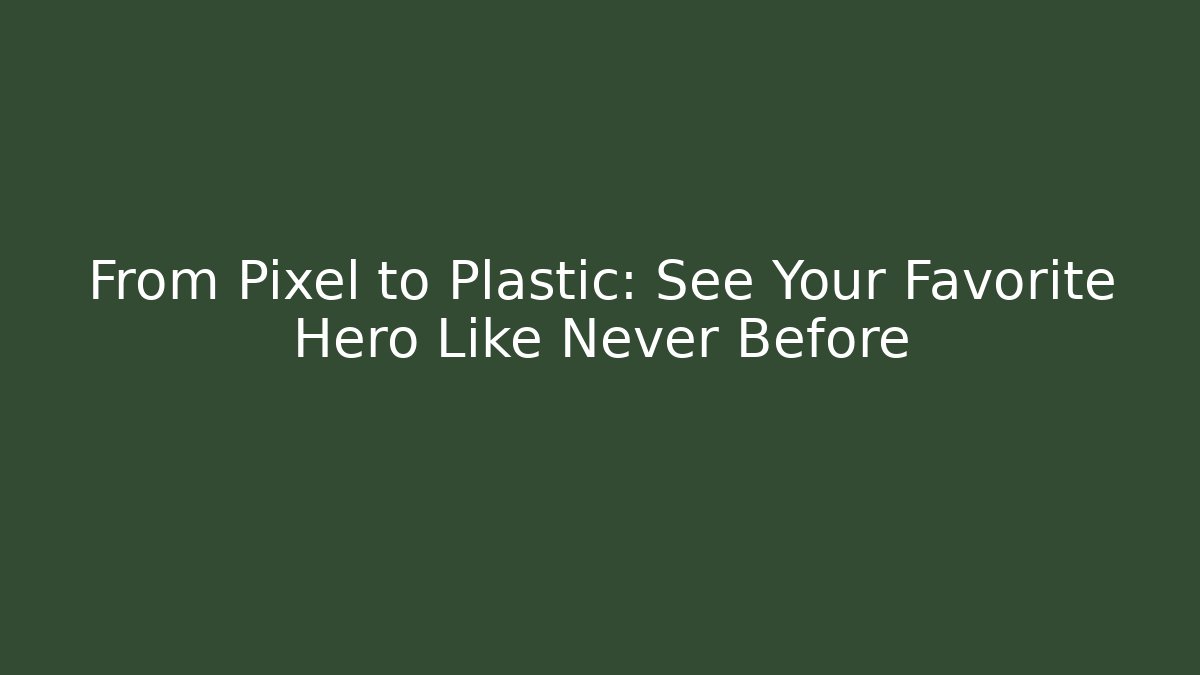 From Pixel to Plastic: See Your Favorite Hero Like Never Before