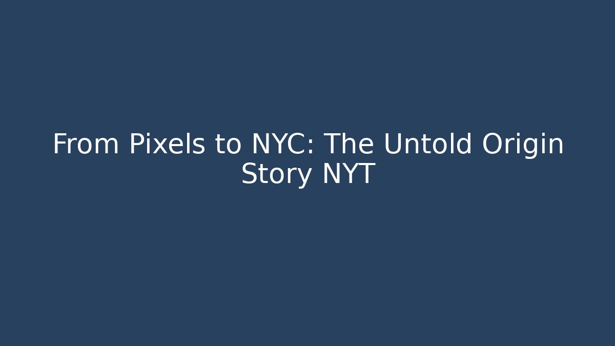 From Pixels to NYC: The Untold Origin Story NYT