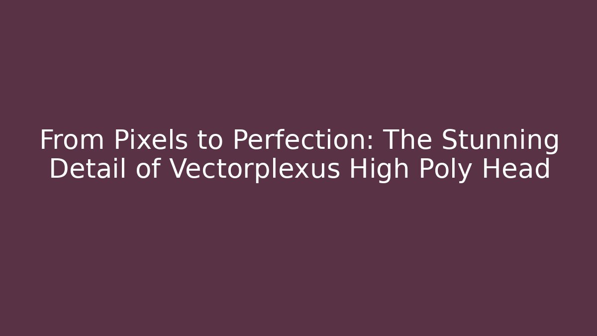 From Pixels to Perfection: The Stunning Detail of Vectorplexus High Poly Head