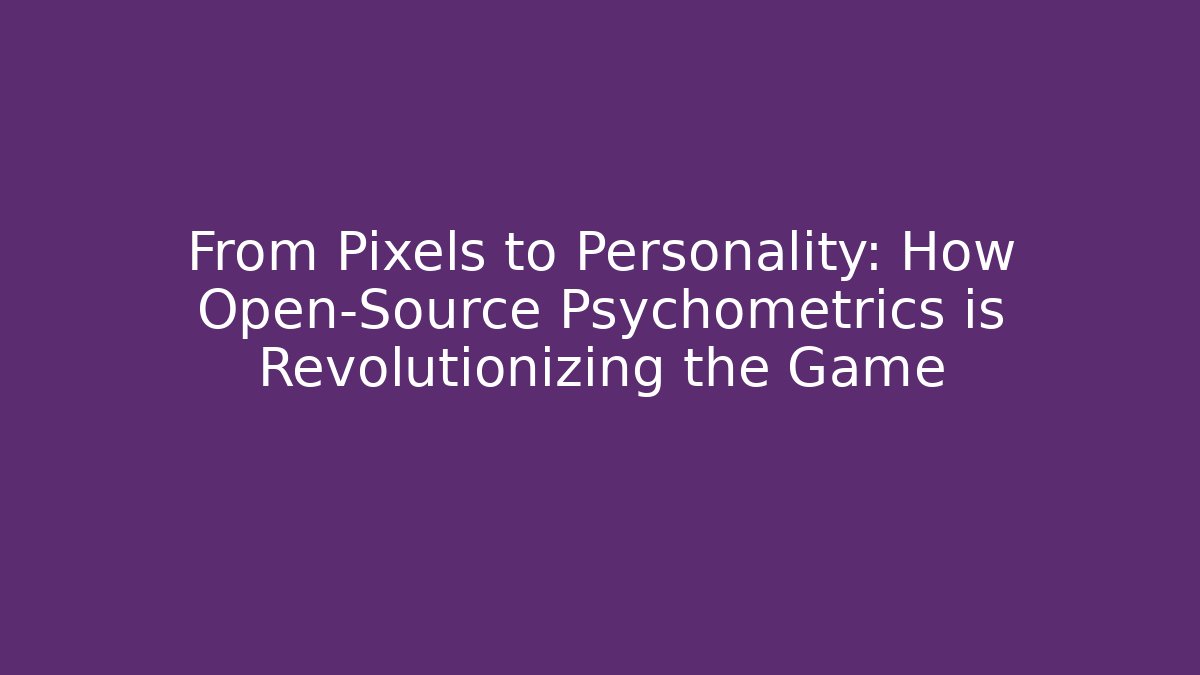 From Pixels to Personality: How Open-Source Psychometrics is Revolutionizing the Game