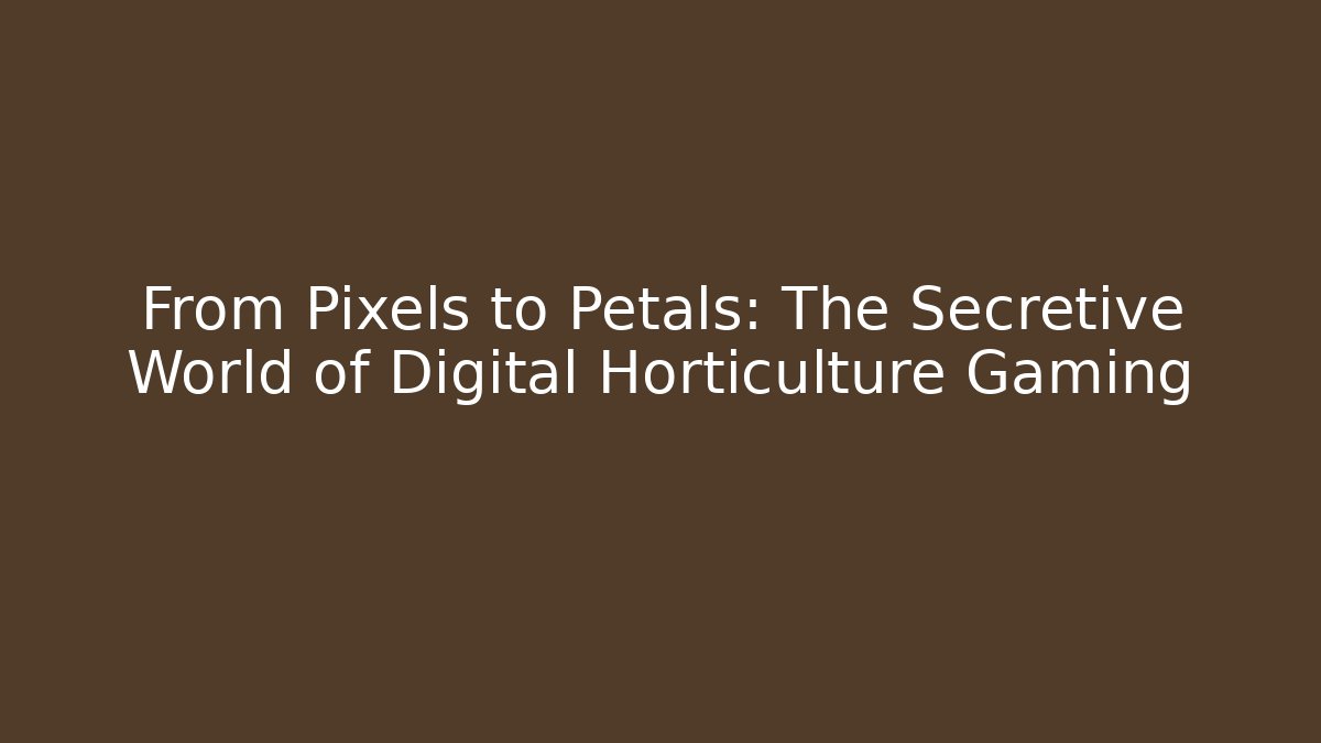 From Pixels to Petals: The Secretive World of Digital Horticulture Gaming