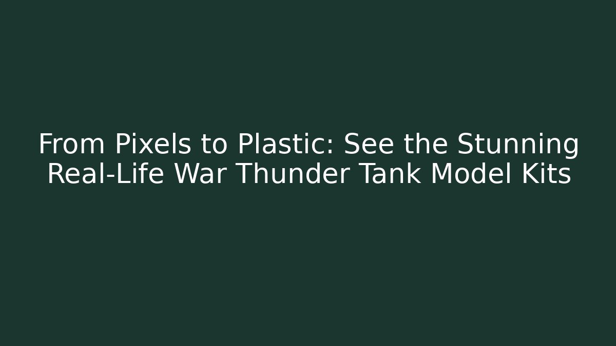From Pixels to Plastic: See the Stunning Real-Life War Thunder Tank Model Kits