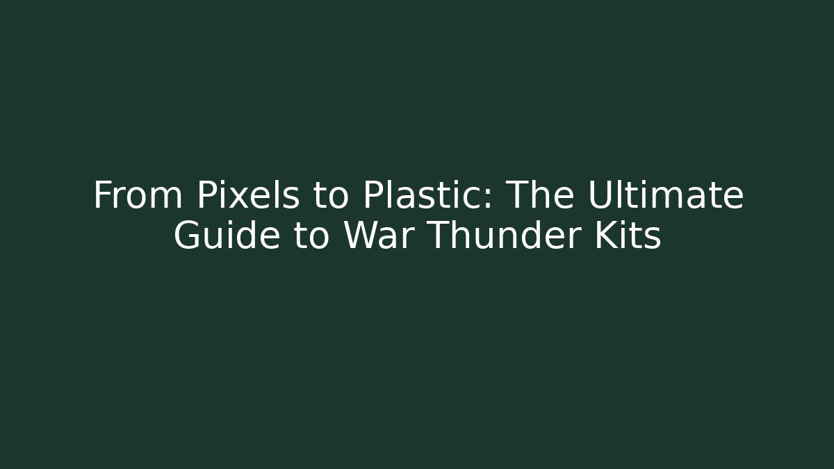 From Pixels to Plastic: The Ultimate Guide to War Thunder Kits