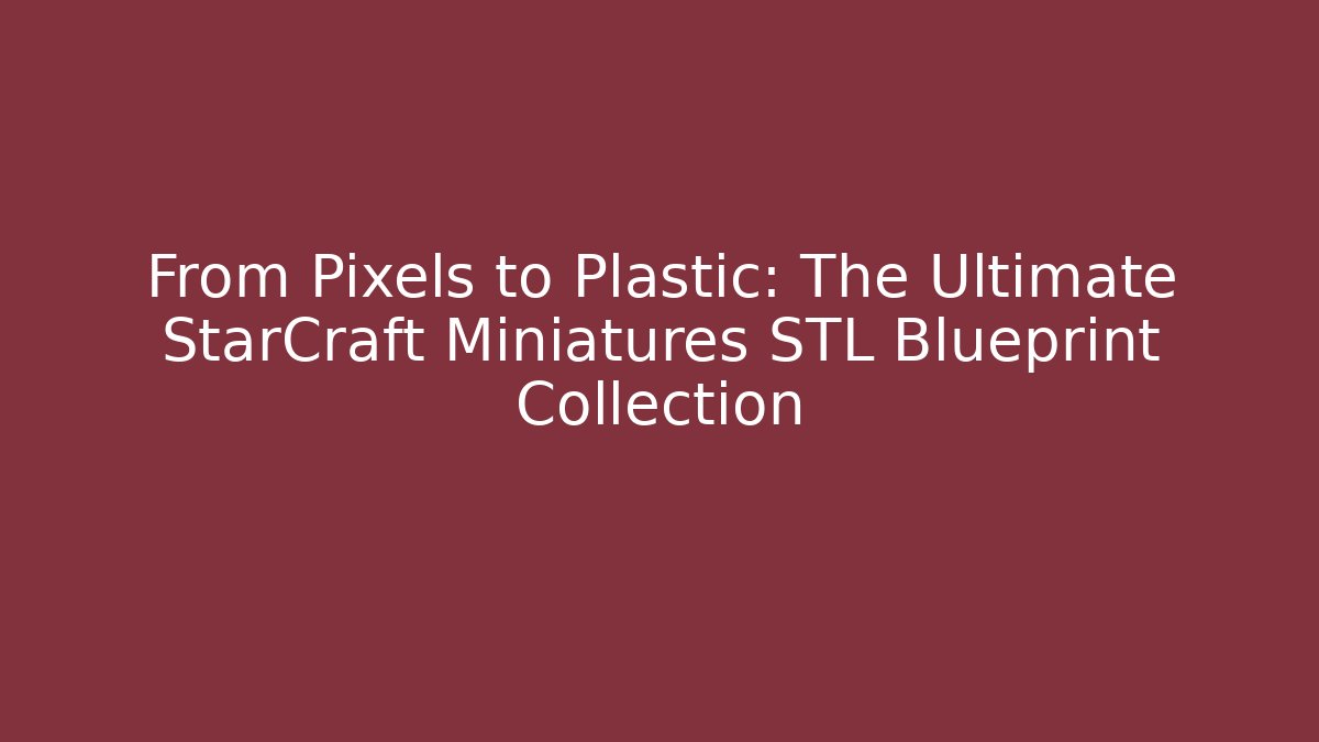 From Pixels to Plastic: The Ultimate StarCraft Miniatures STL Blueprint Collection