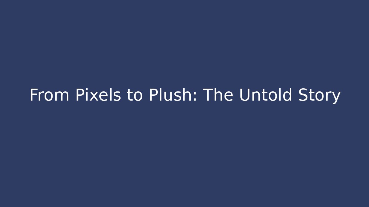 From Pixels to Plush: The Untold Story