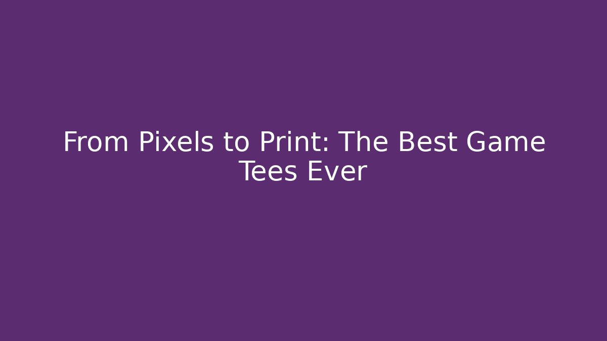 From Pixels to Print: The Best Game Tees Ever