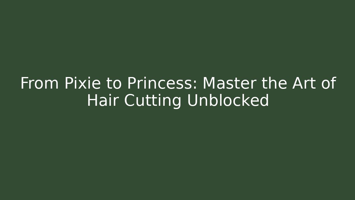 From Pixie to Princess: Master the Art of Hair Cutting Unblocked