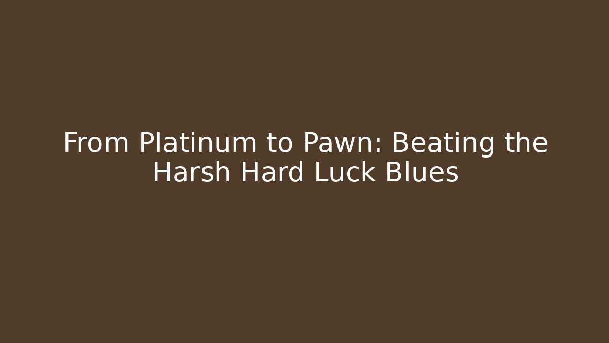 From Platinum to Pawn: Beating the Harsh Hard Luck Blues