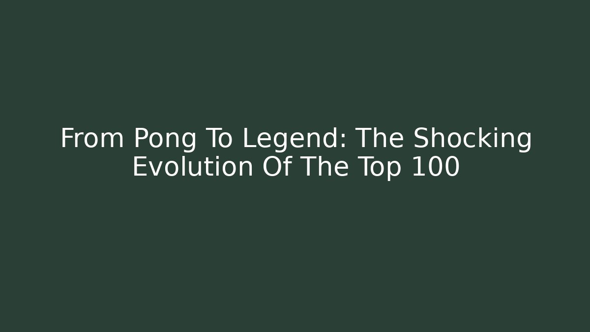 From Pong To Legend: The Shocking Evolution Of The Top 100