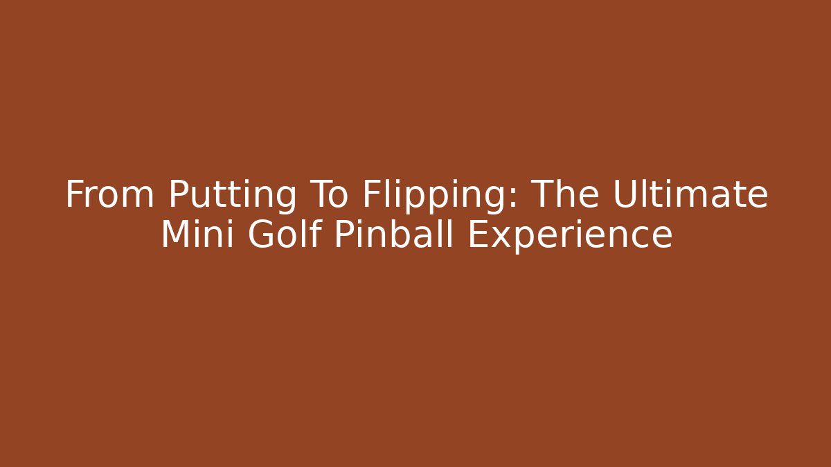 From Putting To Flipping: The Ultimate Mini Golf Pinball Experience