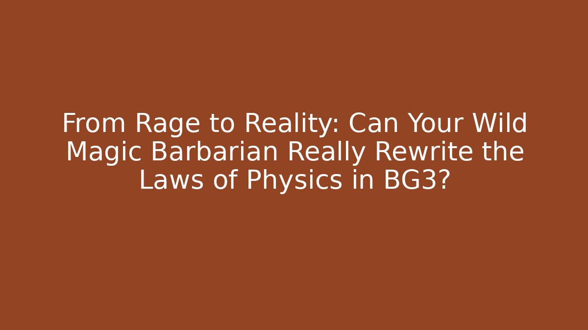 From Rage to Reality: Can Your Wild Magic Barbarian Really Rewrite the Laws of Physics in BG3?