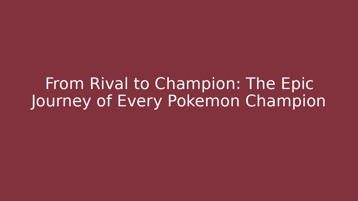 From Rival to Champion: The Epic Journey of Every Pokemon Champion