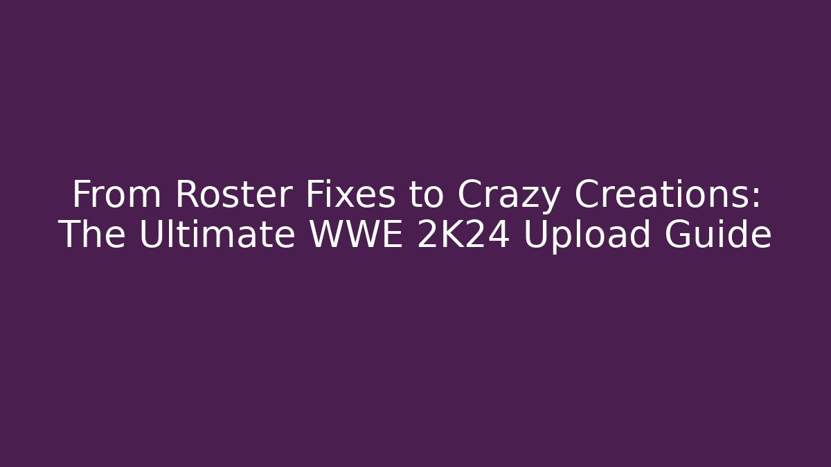 From Roster Fixes to Crazy Creations: The Ultimate WWE 2K24 Upload Guide