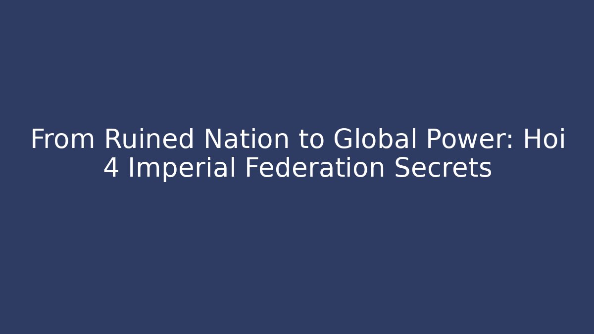 From Ruined Nation to Global Power: Hoi 4 Imperial Federation Secrets
