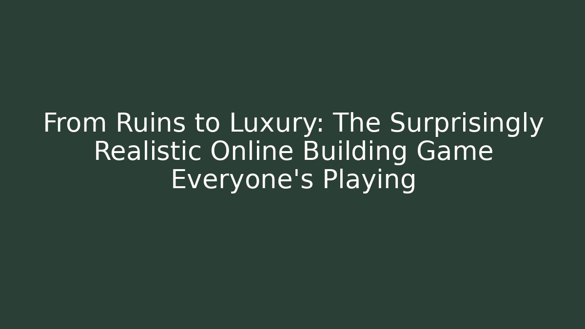 From Ruins to Luxury: The Surprisingly Realistic Online Building Game Everyone’s Playing