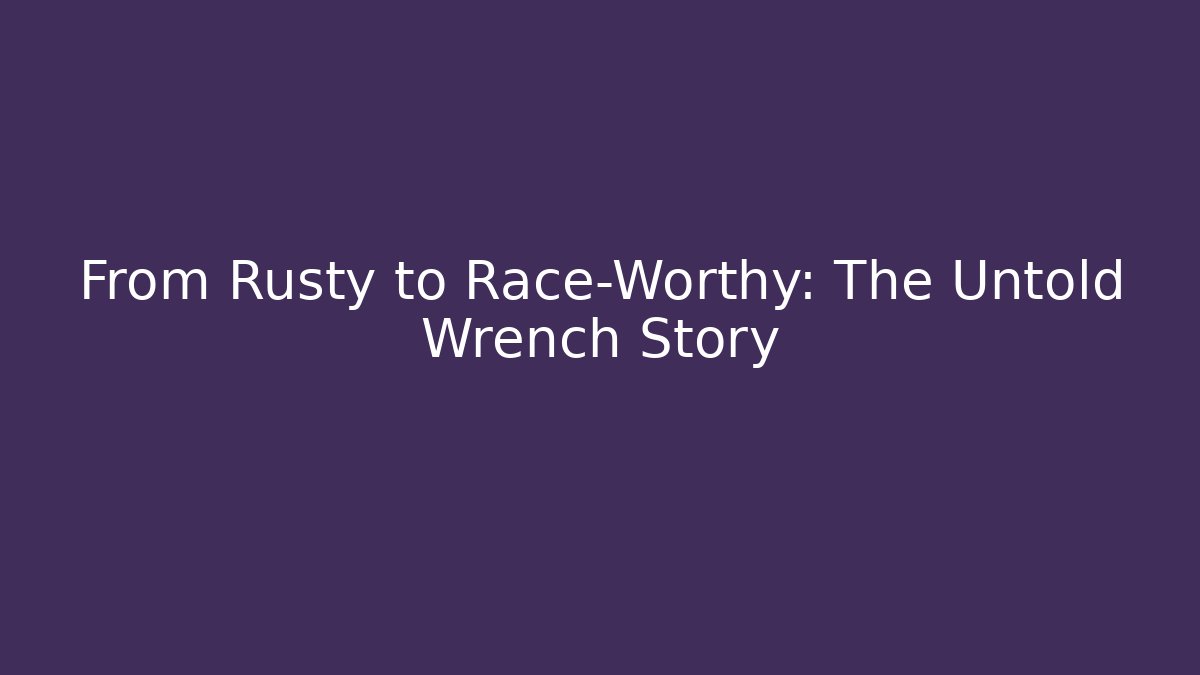 From Rusty to Race-Worthy: The Untold Wrench Story