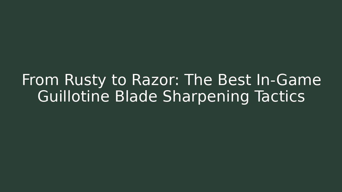 From Rusty to Razor: The Best In-Game Guillotine Blade Sharpening Tactics