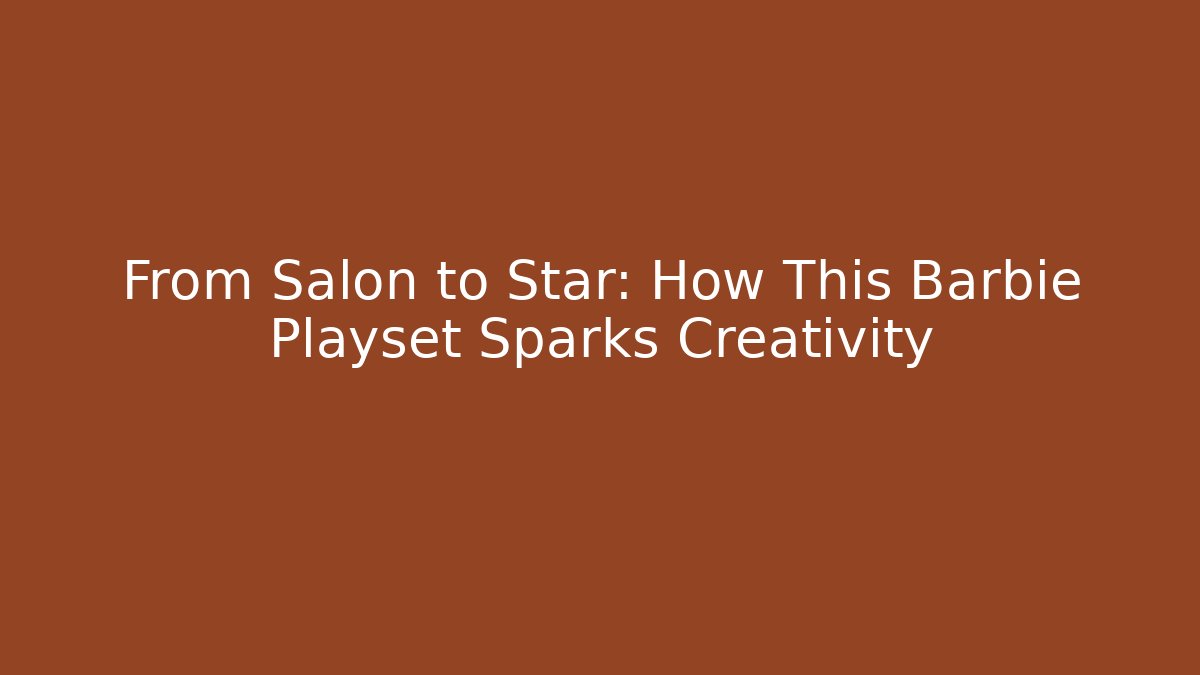 From Salon to Star: How This Barbie Playset Sparks Creativity
