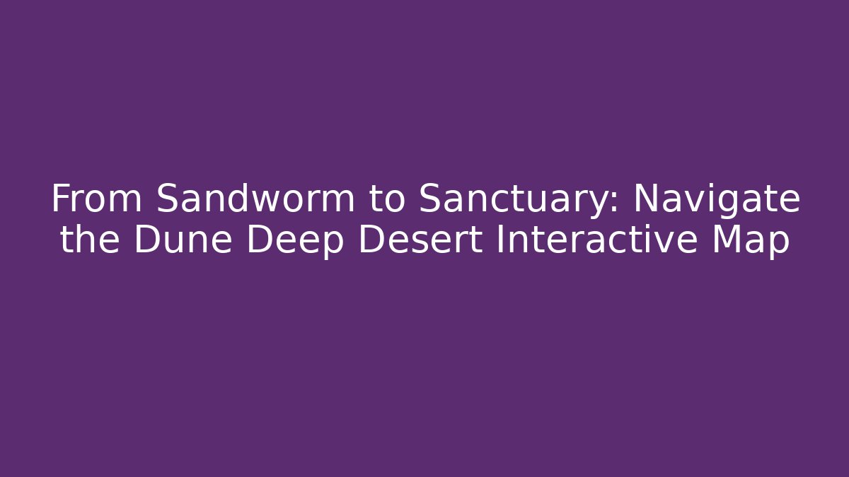 From Sandworm to Sanctuary: Navigate the Dune Deep Desert Interactive Map