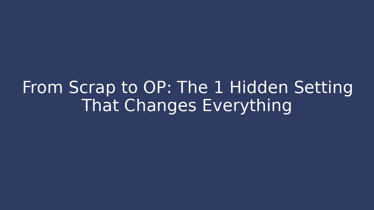 From Scrap to OP: The 1 Hidden Setting That Changes Everything