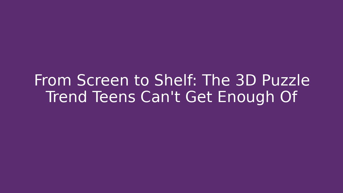 From Screen to Shelf: The 3D Puzzle Trend Teens Can't Get Enough Of