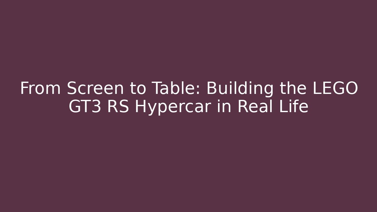 From Screen to Table: Building the LEGO GT3 RS Hypercar in Real Life
