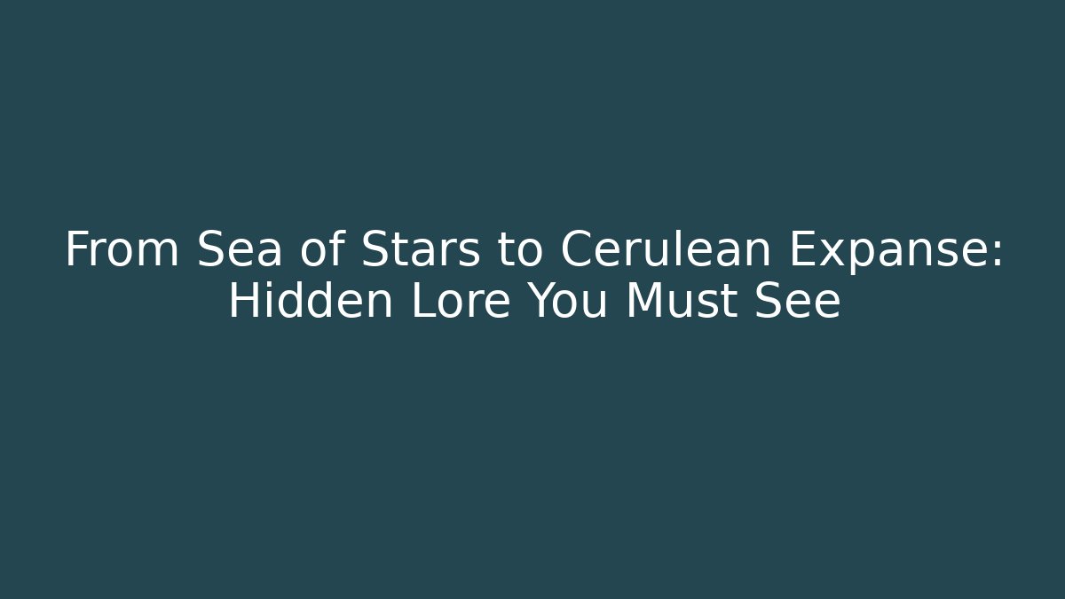 From Sea of Stars to Cerulean Expanse: Hidden Lore You Must See