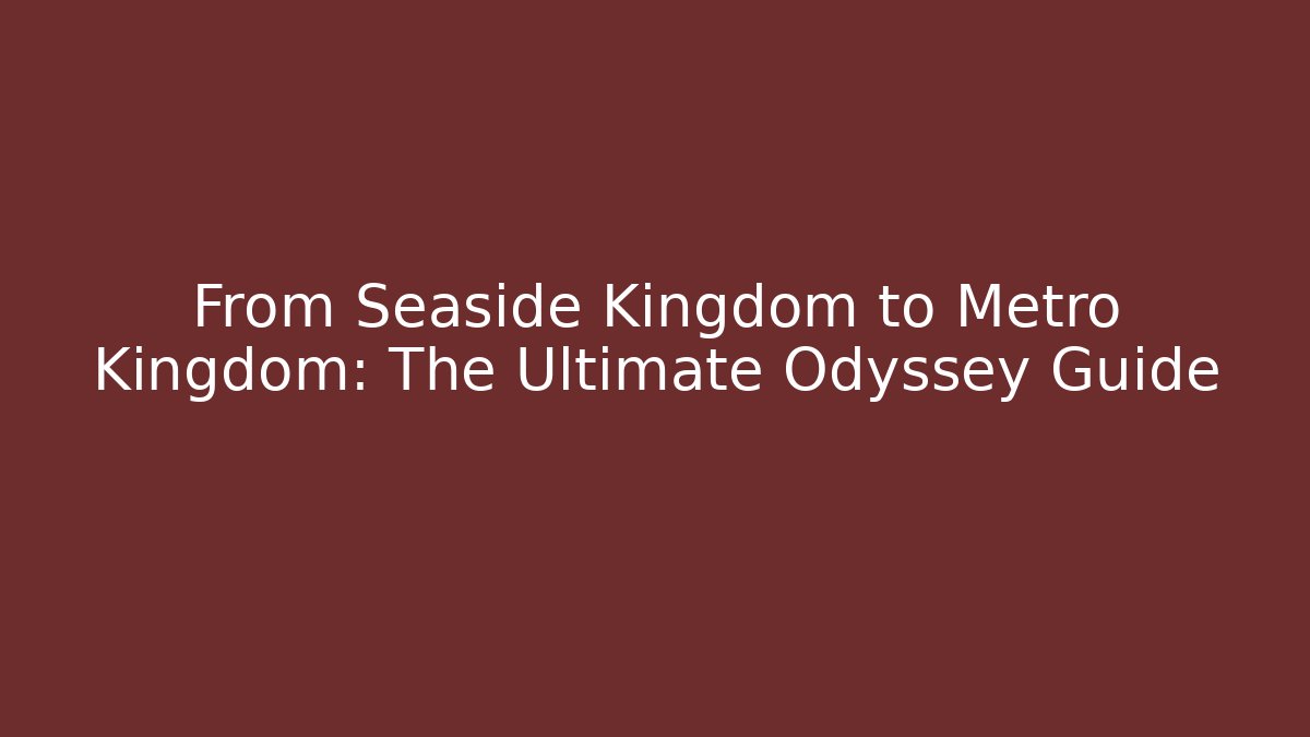 From Seaside Kingdom to Metro Kingdom: The Ultimate Odyssey Guide