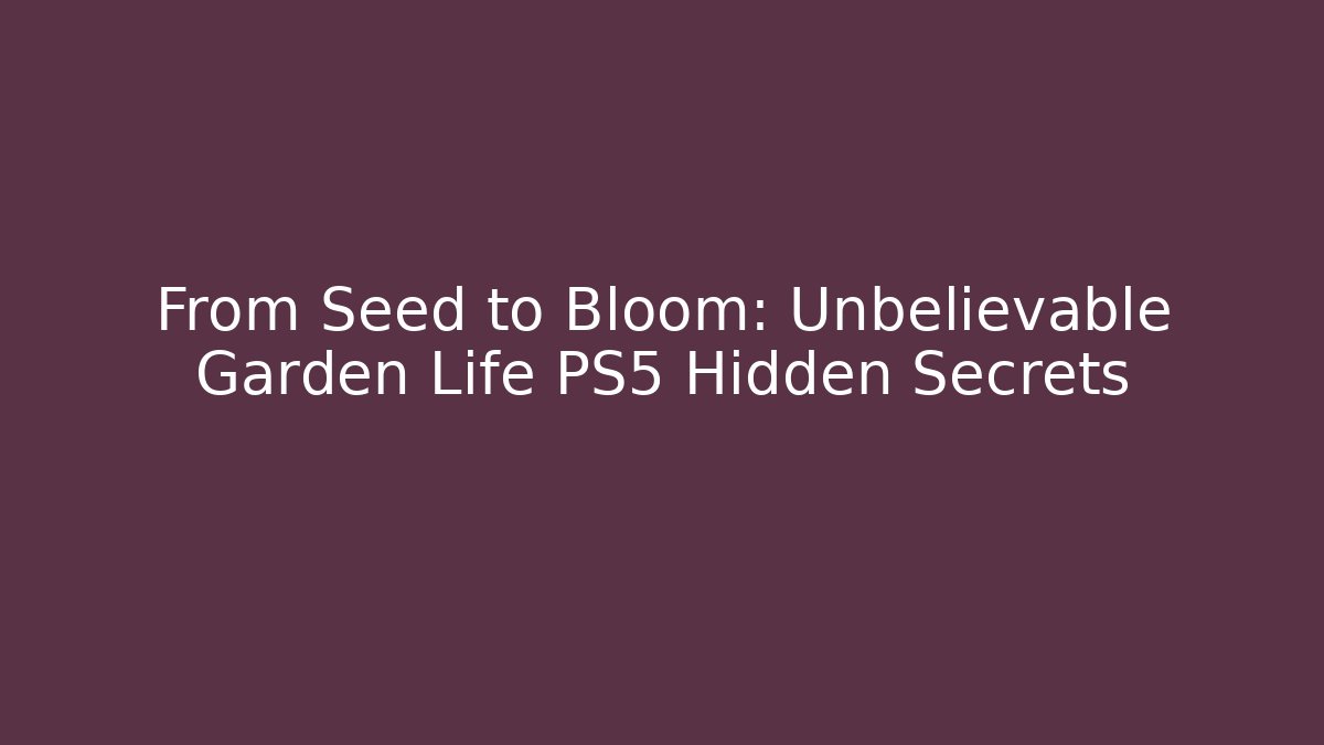 From Seed to Bloom: Unbelievable Garden Life PS5 Hidden Secrets