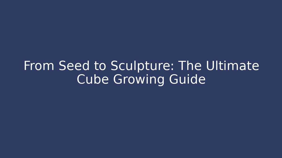 From Seed to Sculpture: The Ultimate Cube Growing Guide