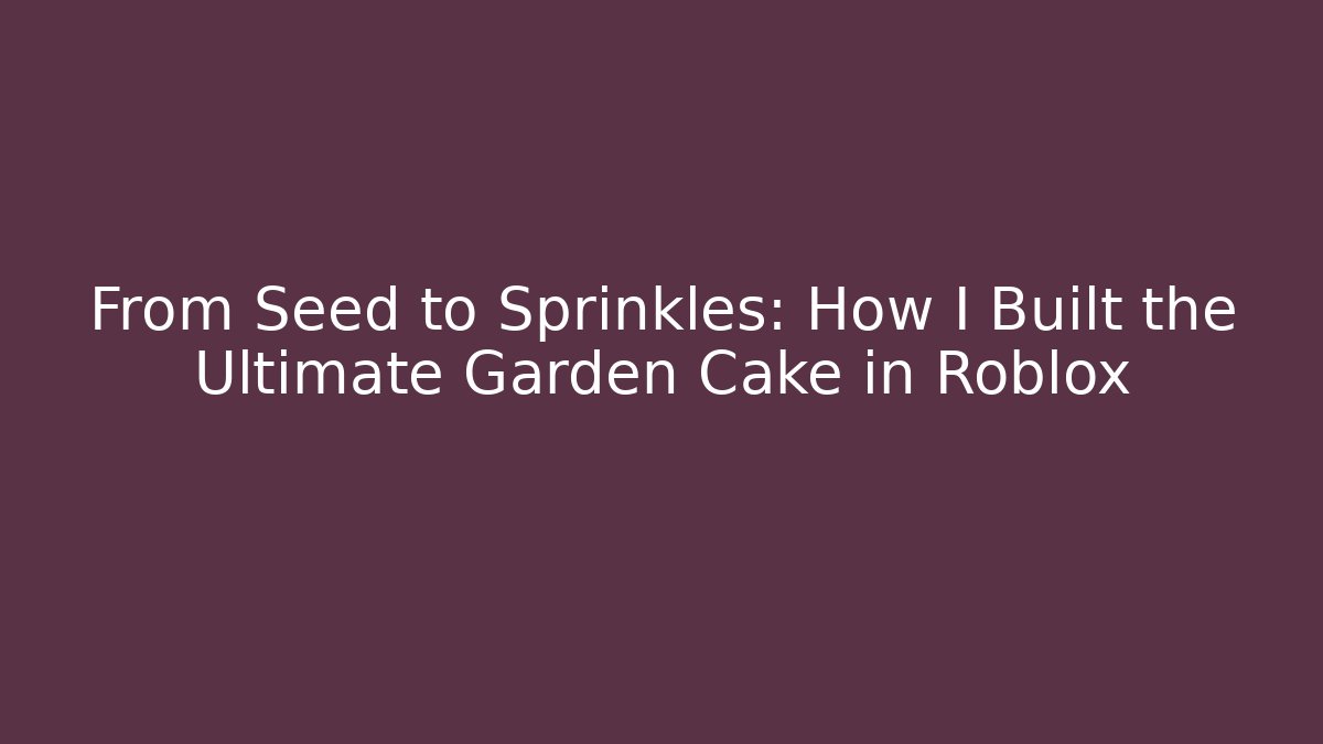 From Seed to Sprinkles: How I Built the Ultimate Garden Cake in Roblox