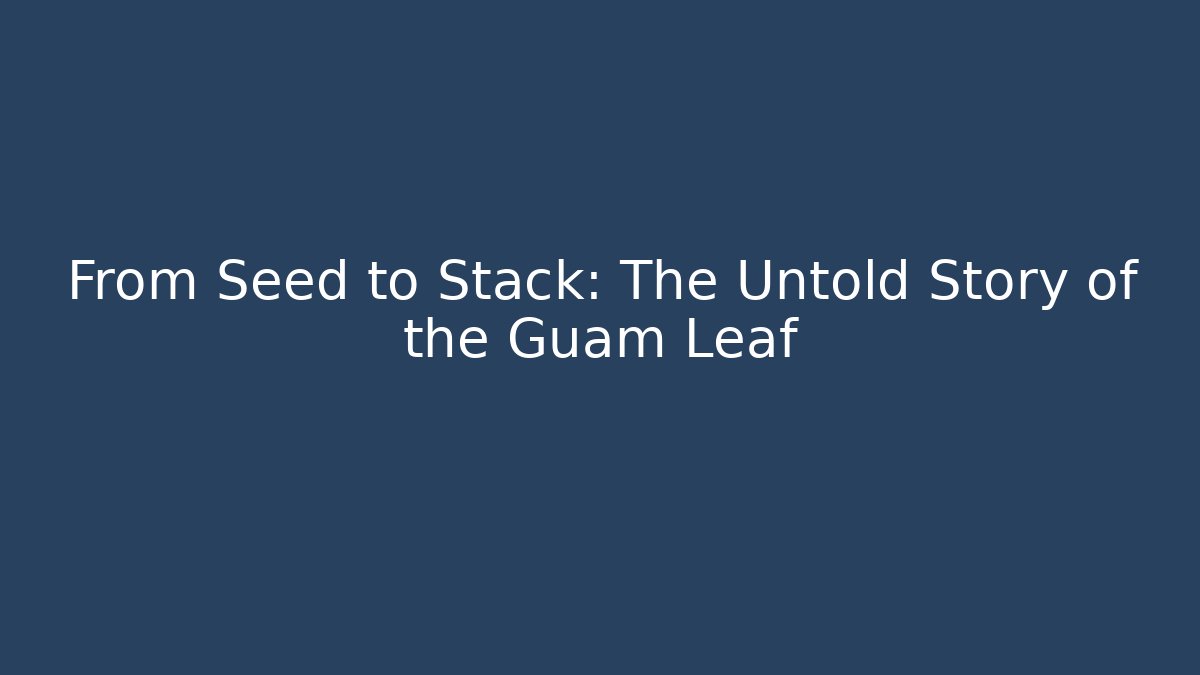 From Seed to Stack: The Untold Story of the Guam Leaf