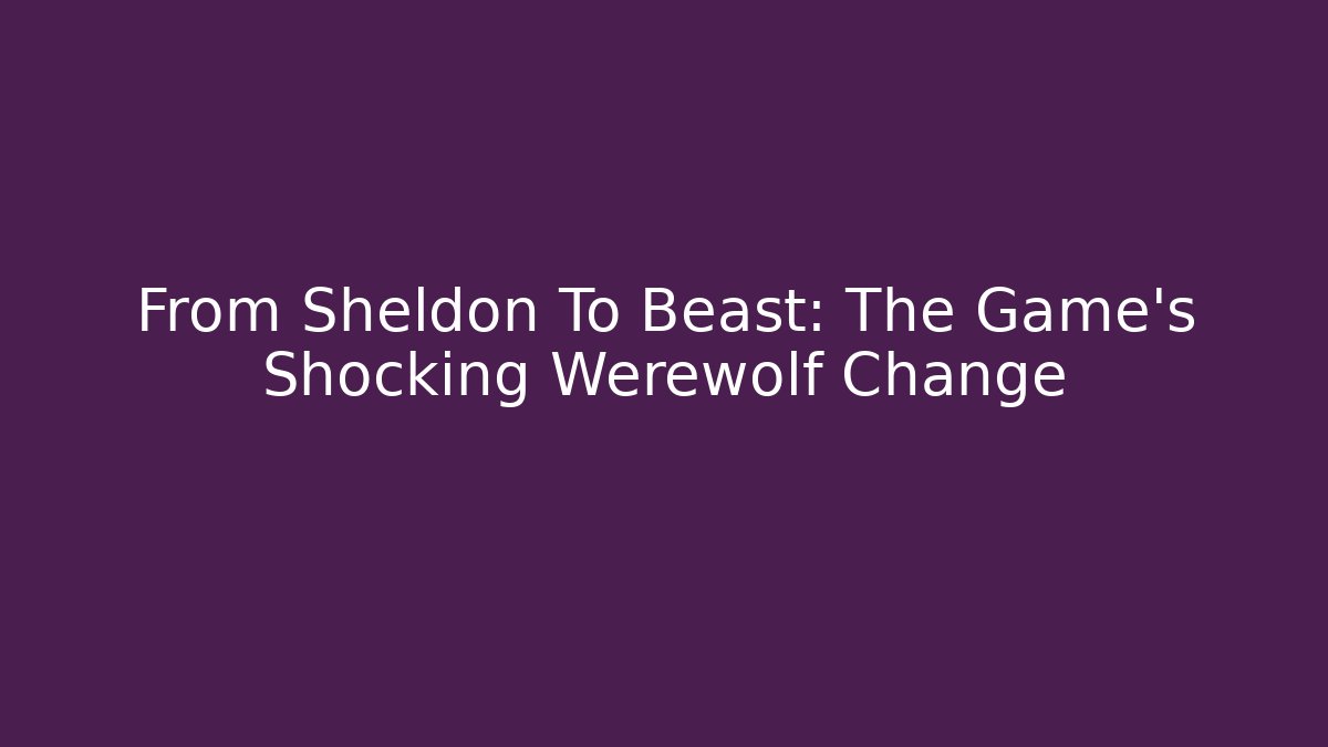 From Sheldon To Beast: The Game's Shocking Werewolf Change - Vintage E-Juice