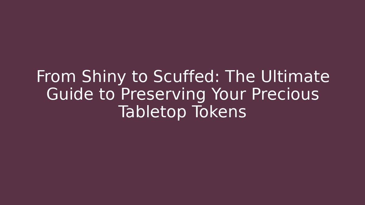 From Shiny to Scuffed: The Ultimate Guide to Preserving Your Precious Tabletop Tokens