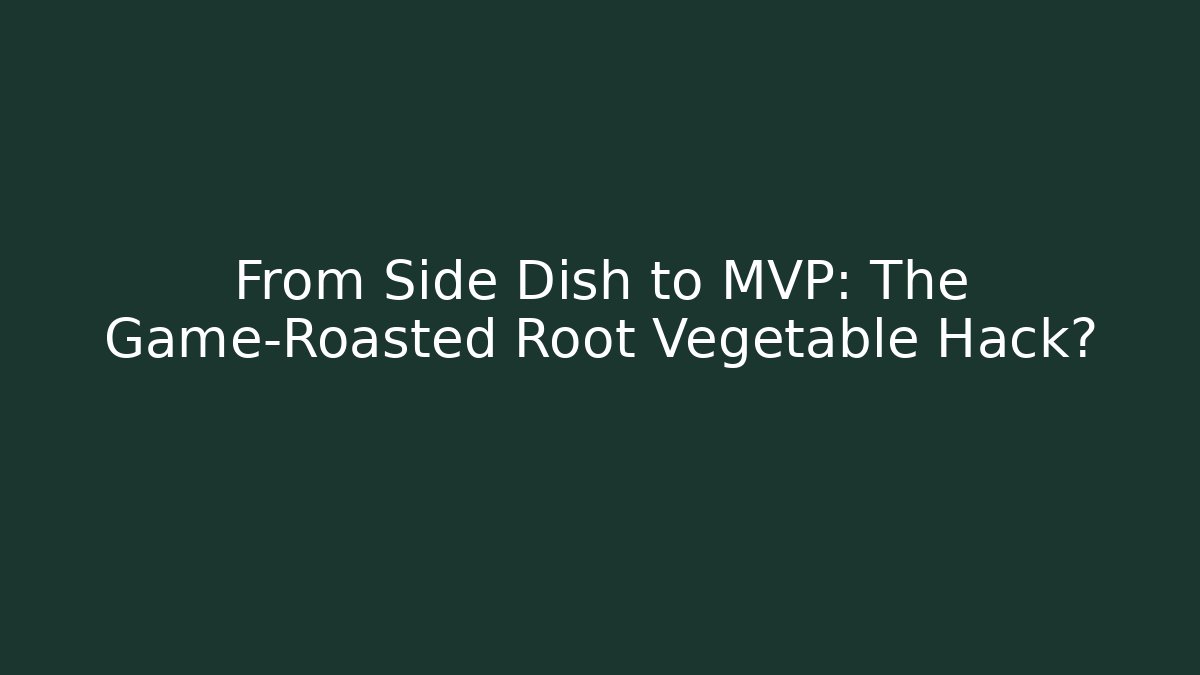 From Side Dish to MVP: The Game-Roasted Root Vegetable Hack?