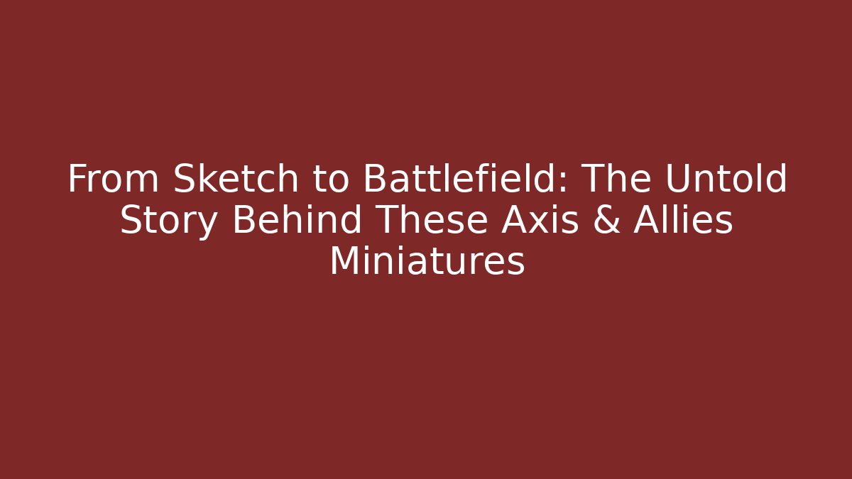 From Sketch to Battlefield: The Untold Story Behind These Axis & Allies Miniatures