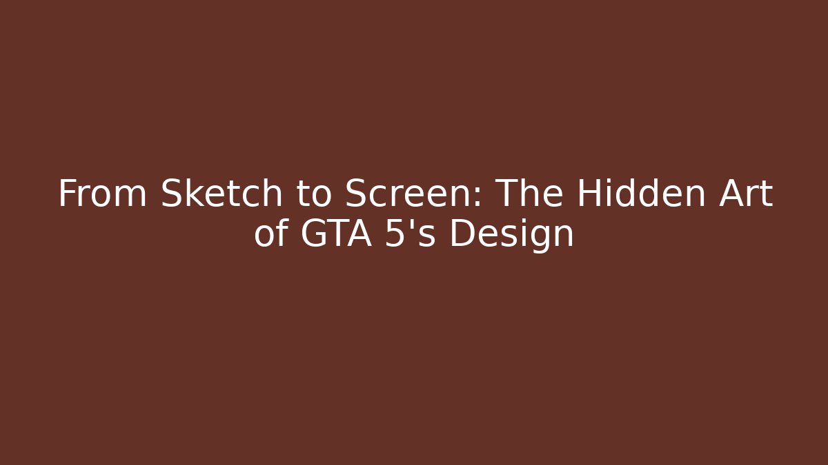 From Sketch to Screen: The Hidden Art of GTA 5's Design