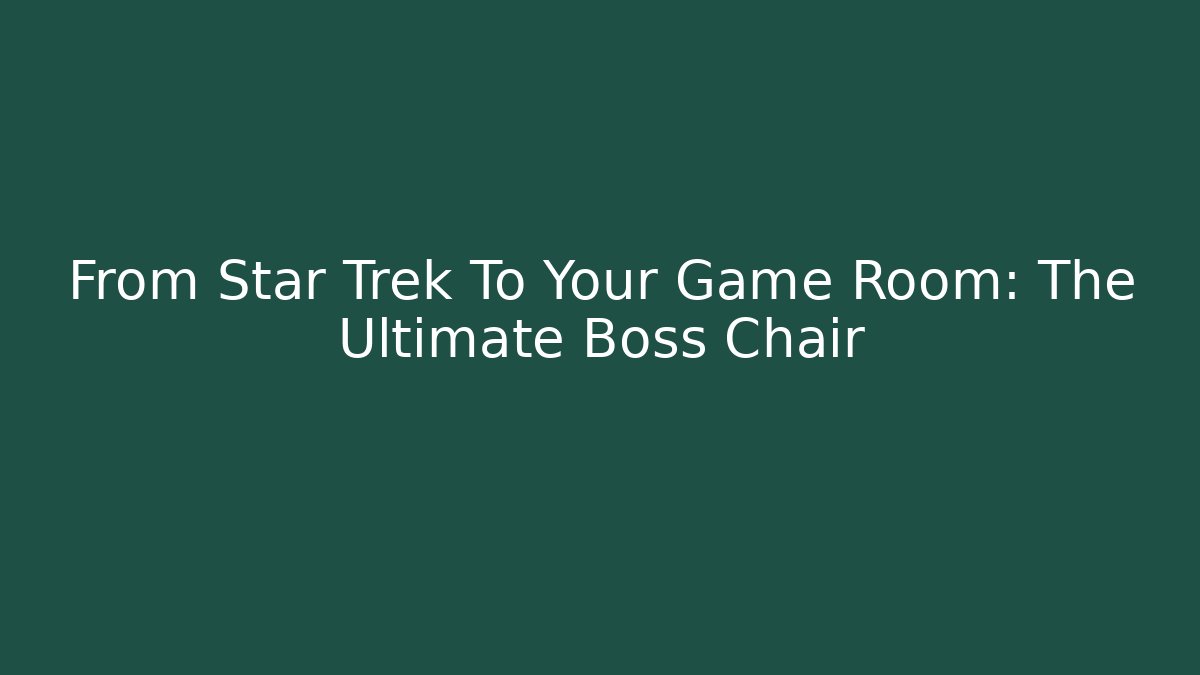 From Star Trek To Your Game Room: The Ultimate Boss Chair