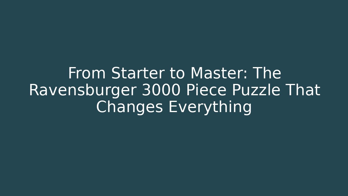 From Starter to Master: The Ravensburger 3000 Piece Puzzle That Changes Everything