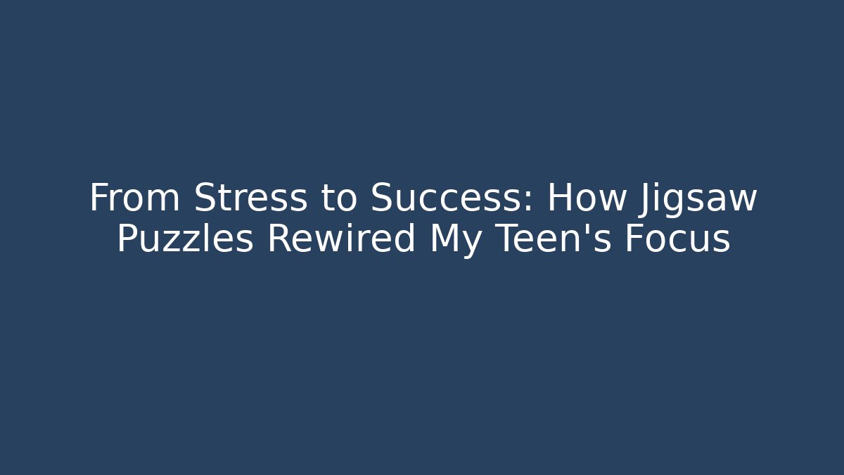 From Stress to Success: How Jigsaw Puzzles Rewired My Teen's Focus