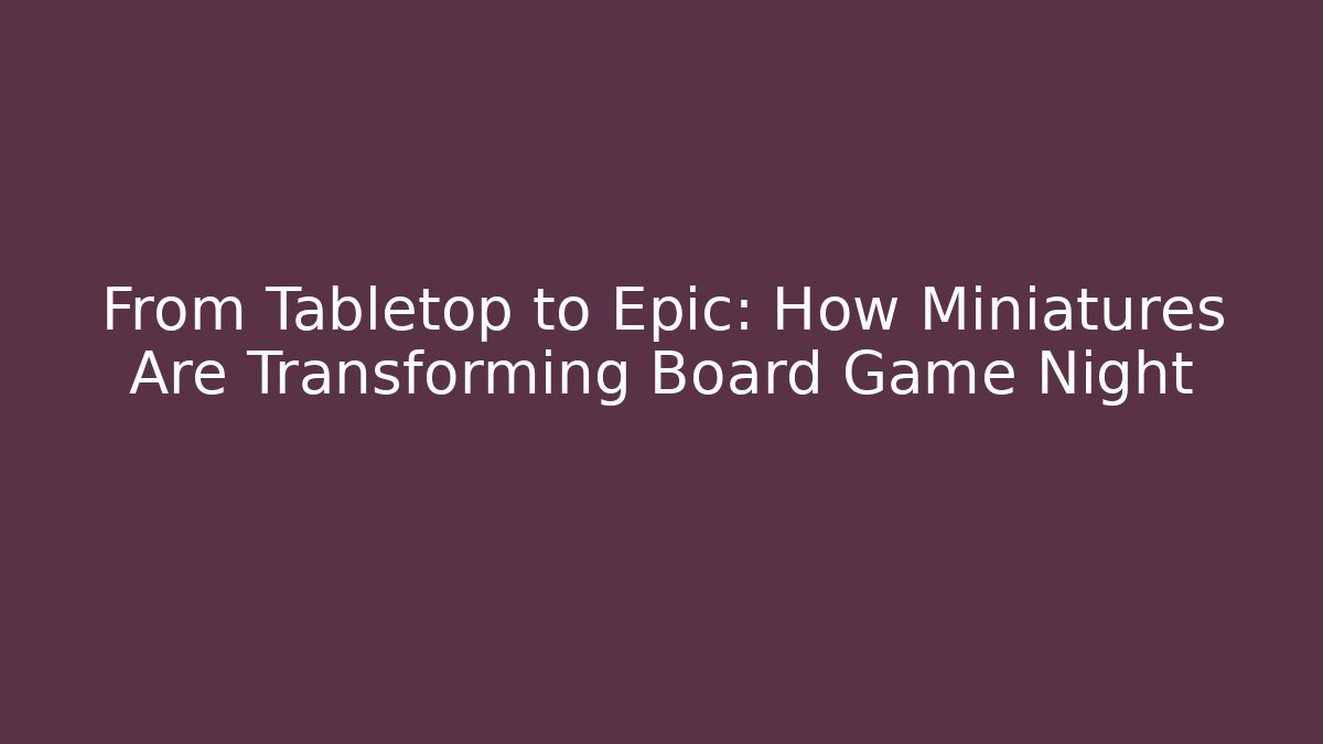 From Tabletop to Epic: How Miniatures Are Transforming Board Game Night